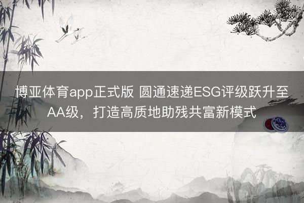 博亚体育app正式版 圆通速递ESG评级跃升至AA级，打造高质地助残共富新模式