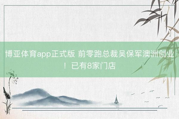 博亚体育app正式版 前零跑总裁吴保军澳洲创业！已有8家门店