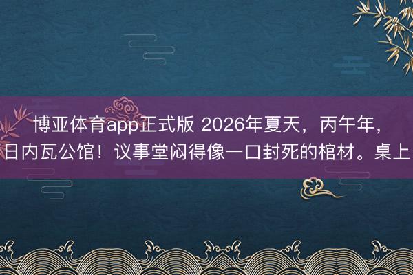 博亚体育app正式版 2026年夏天，丙午年，日内瓦公馆！议事堂闷得像一口封死的棺材。桌上
