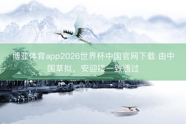 博亚体育app2026世界杯中国官网下载 由中国草拟，安迎接一致通过