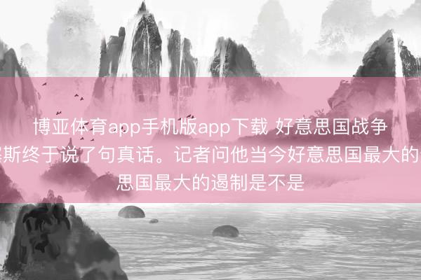 博亚体育app手机版app下载 好意思国战争部长赫格塞斯终于说了句真话。记者问他当今好意思国最大的遏制是不是