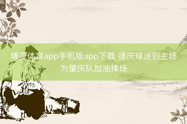 博亚体育app手机版app下载 德庆球迷到主场为肇庆队加油捧场