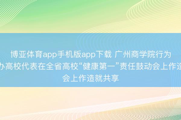 博亚体育app手机版app下载 广州商学院行为独一民办高校代表在全省高校“健康第一”责任鼓动会上作造就共享