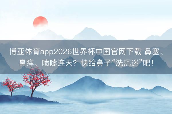 博亚体育app2026世界杯中国官网下载 鼻塞、鼻痒、喷嚏连天？快给鼻子“洗沉迷”吧！