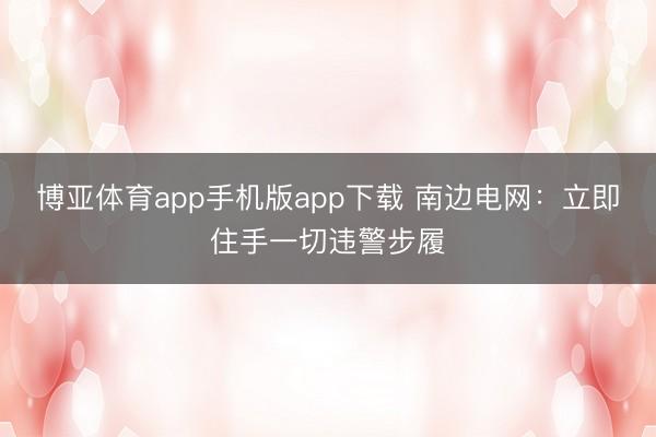 博亚体育app手机版app下载 南边电网：立即住手一切违警步履