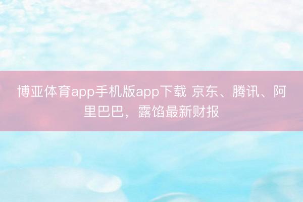 博亚体育app手机版app下载 京东、腾讯、阿里巴巴，露馅最新财报