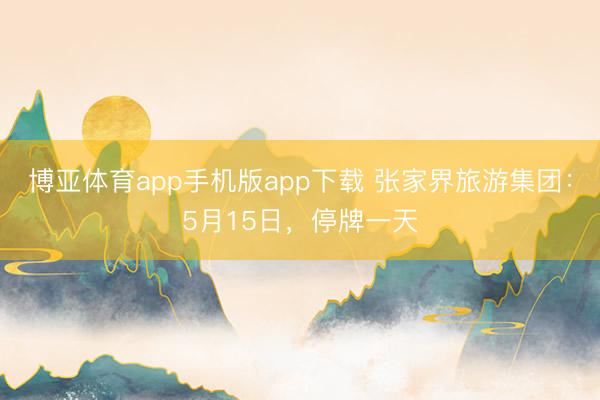 博亚体育app手机版app下载 张家界旅游集团：5月15日，停牌一天