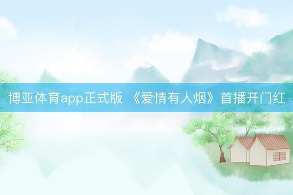 博亚体育app正式版 《爱情有人烟》首播开门红