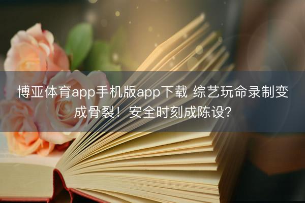博亚体育app手机版app下载 综艺玩命录制变成骨裂！安全时刻成陈设？