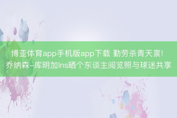 博亚体育app手机版app下载 勤劳杀青天禀! 乔纳森-库明加Ins晒个东谈主阅览照与球迷共享