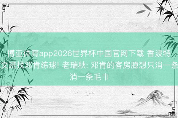博亚体育app2026世界杯中国官网下载 香波特提议文班找邓肯练球! 老瑞秋: 邓肯的客房臆想只消一条毛巾