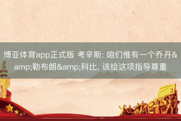 博亚体育app正式版 考辛斯: 咱们惟有一个乔丹&勒布朗&科比， 该给这项指导尊重