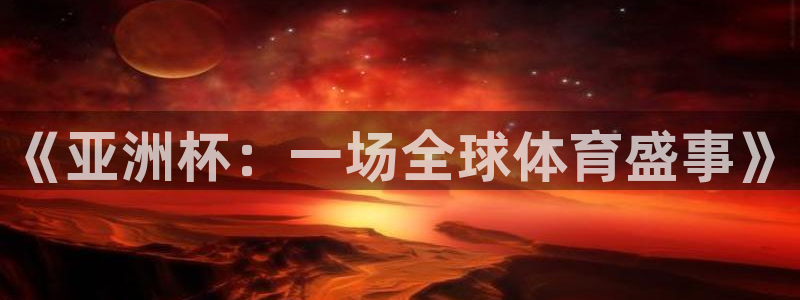 九游体育下载：《亚洲杯：一场全球体育盛事》