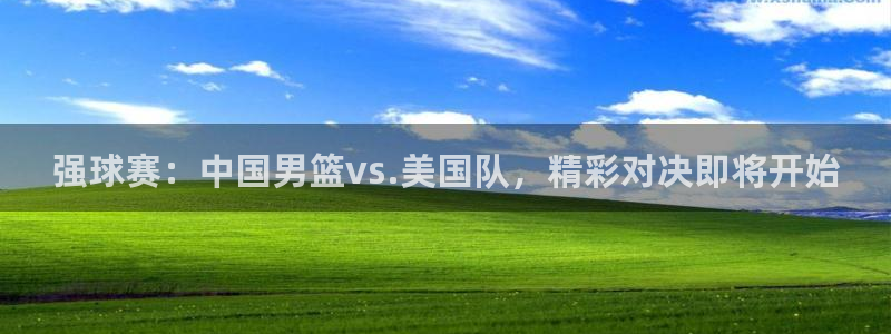 九游体育下载：强球赛：中国男篮vs.美国队，精彩对决即将开始